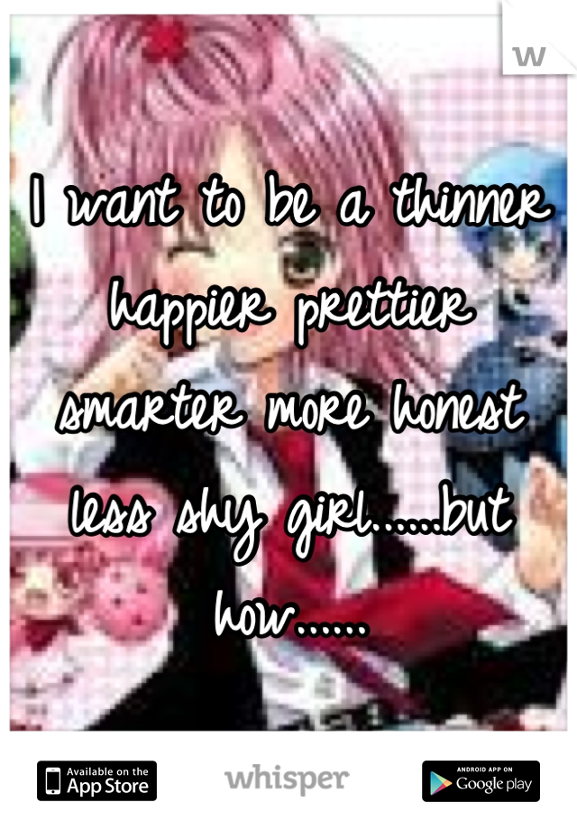 I want to be a thinner happier prettier smarter more honest less shy girl......but how......