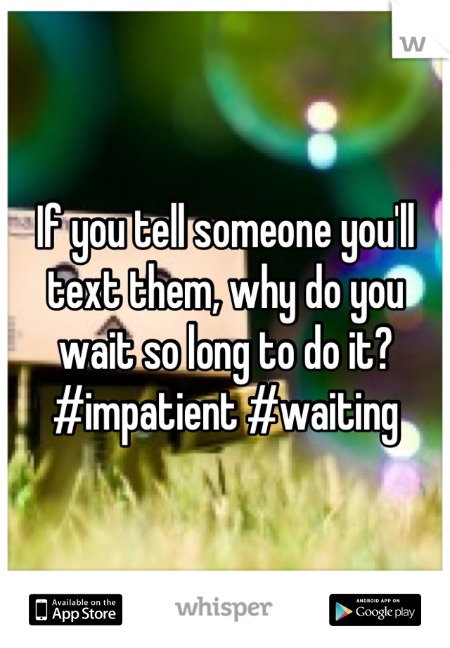 If you tell someone you'll text them, why do you wait so long to do it? #impatient #waiting