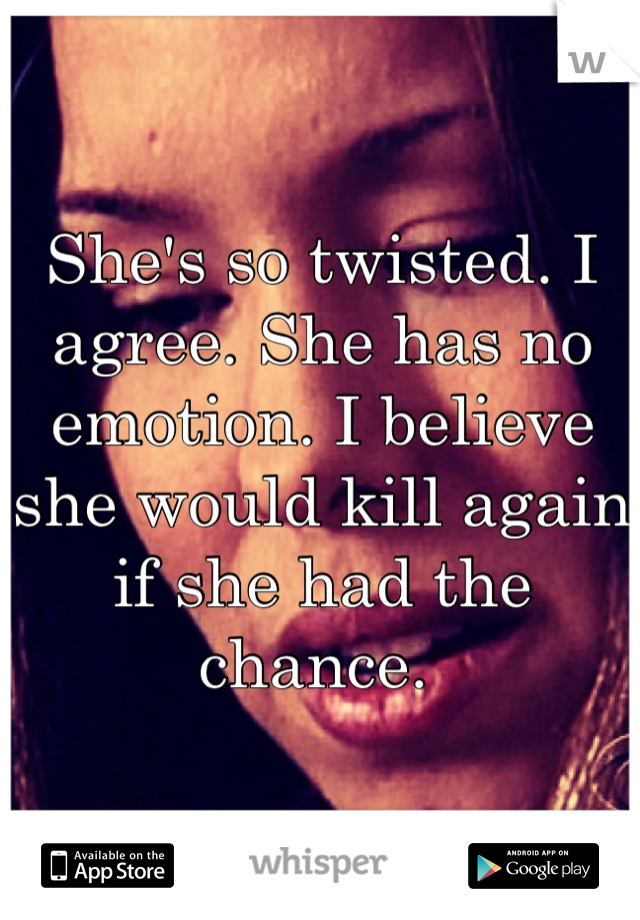 She's so twisted. I agree. She has no emotion. I believe she would kill again if she had the chance. 