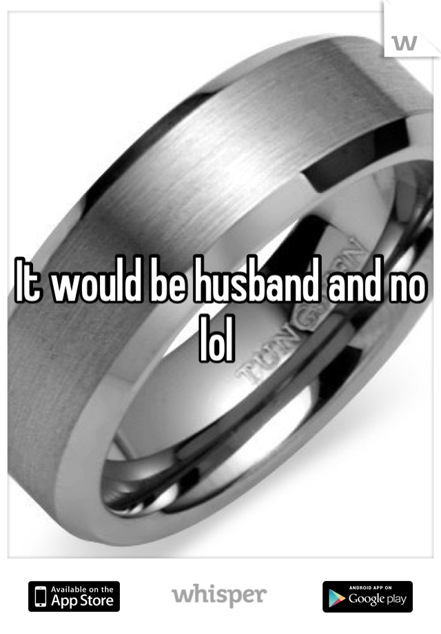 It would be husband and no lol 