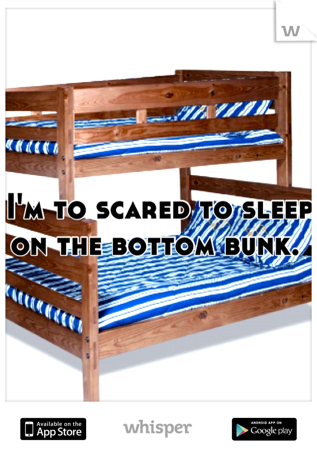 I'm to scared to sleep on the bottom bunk. 