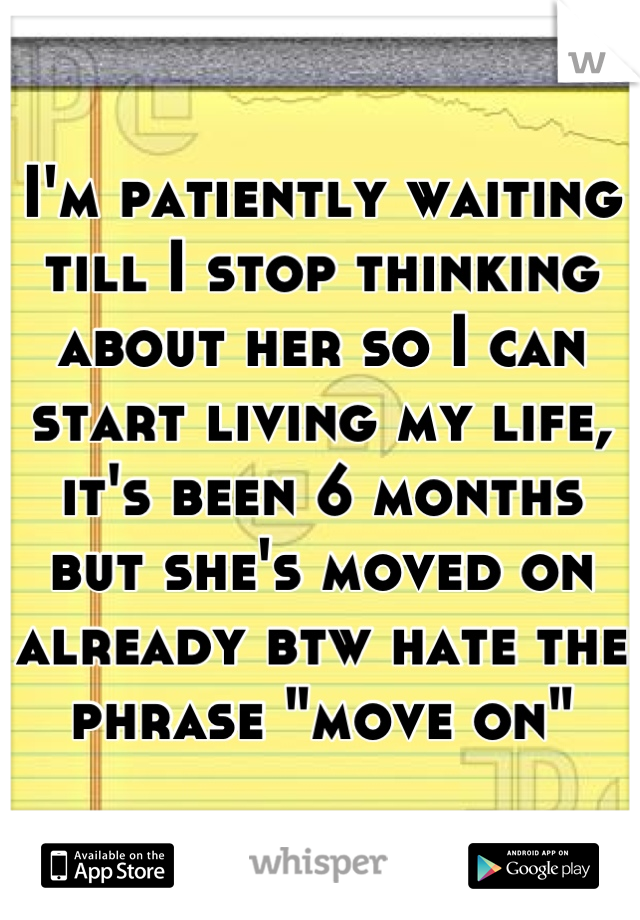 I'm patiently waiting till I stop thinking about her so I can start living my life, it's been 6 months but she's moved on already btw hate the phrase "move on"