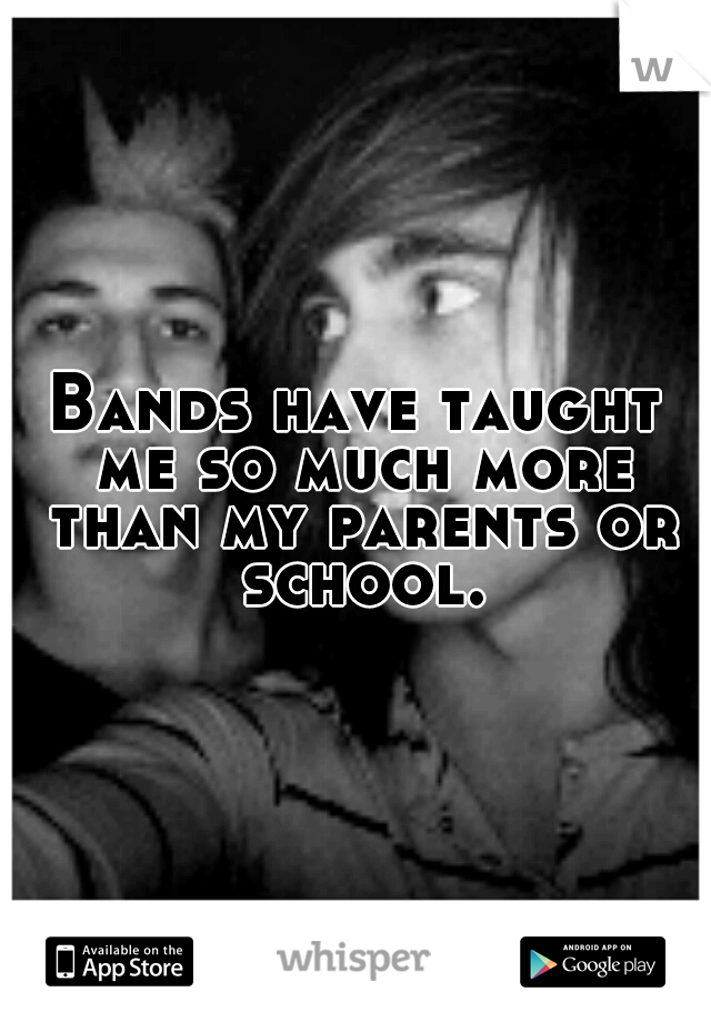 Bands have taught me so much more than my parents or school.