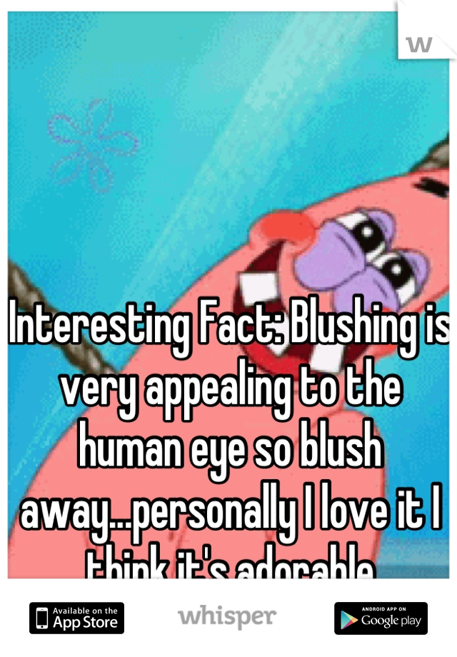 Interesting Fact: Blushing is very appealing to the human eye so blush away...personally I love it I think it's adorable