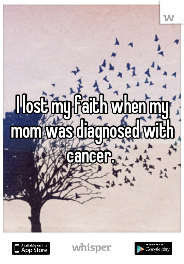 I lost my faith when my mom was diagnosed with cancer. 