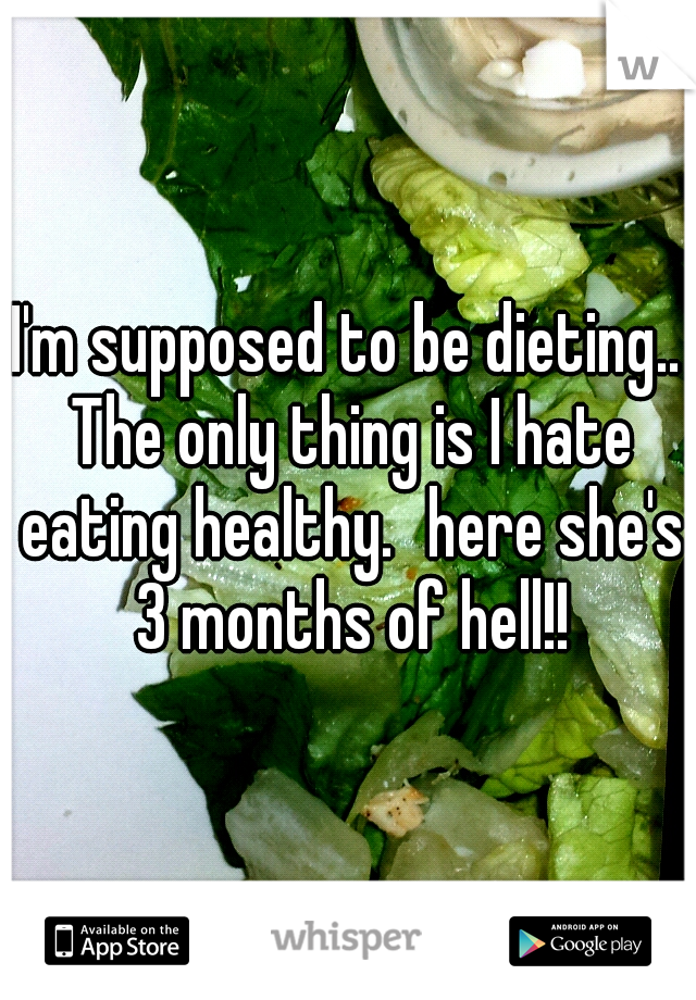 I'm supposed to be dieting.. The only thing is I hate eating healthy.
here she's 3 months of hell!!
