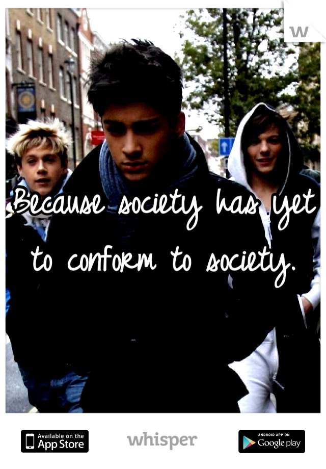 Because society has yet to conform to society.
