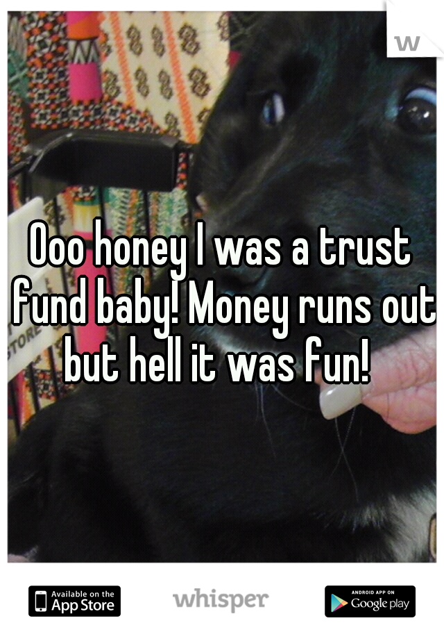 Ooo honey I was a trust fund baby! Money runs out but hell it was fun!  