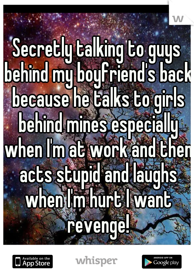 Secretly talking to guys behind my boyfriend's back because he talks to girls behind mines especially when I'm at work and then acts stupid and laughs when I'm hurt I want revenge!