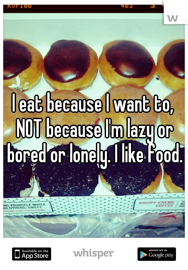 I eat because I want to, NOT because I'm lazy or bored or lonely. I like food.