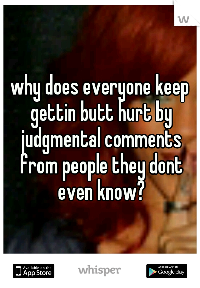 why does everyone keep gettin butt hurt by judgmental comments from people they dont even know?