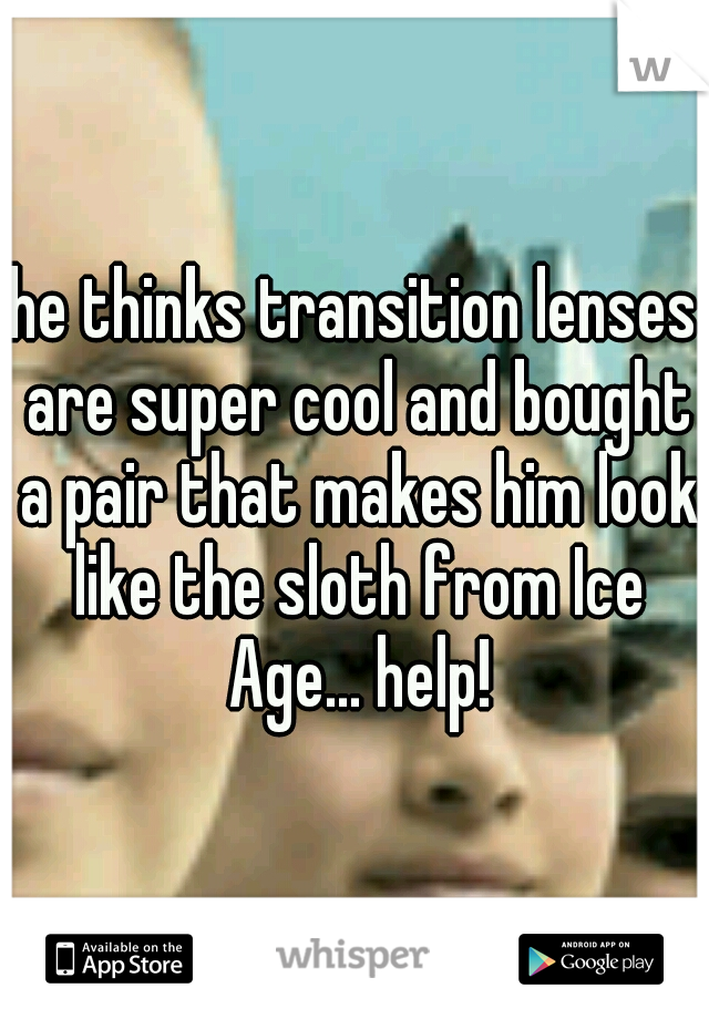 he thinks transition lenses are super cool and bought a pair that makes him look like the sloth from Ice Age... help!
