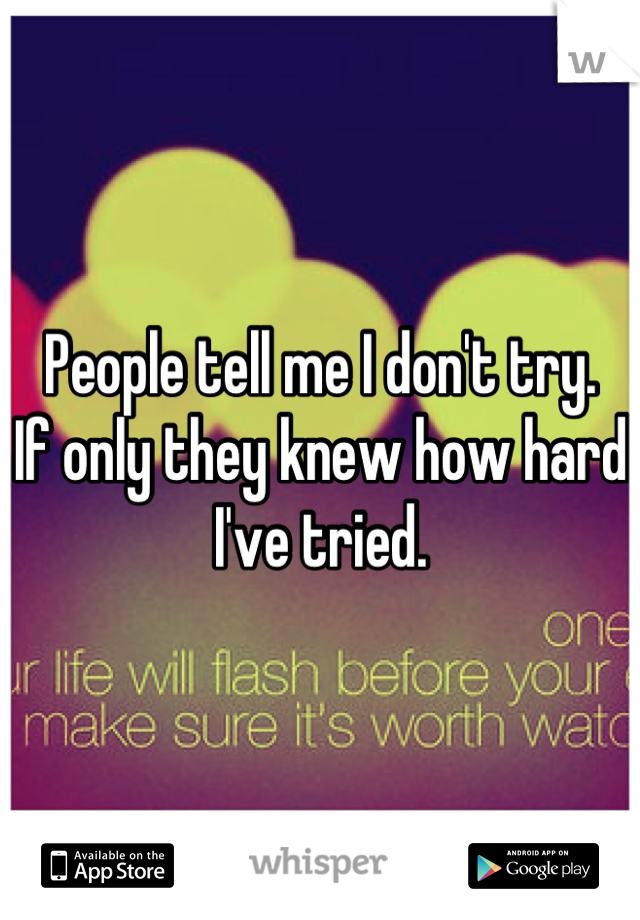People tell me I don't try. 
If only they knew how hard I've tried.