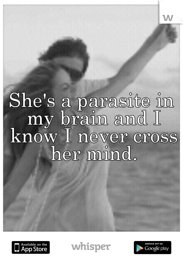 She's a parasite in my brain and I know I never cross her mind.