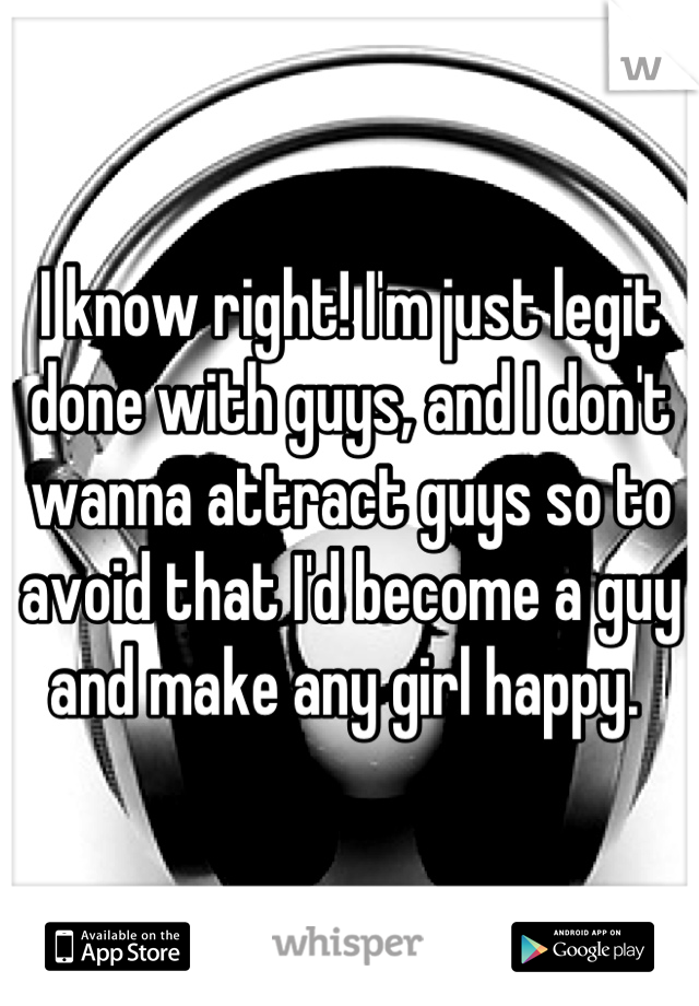 I know right! I'm just legit done with guys, and I don't wanna attract guys so to avoid that I'd become a guy and make any girl happy. 