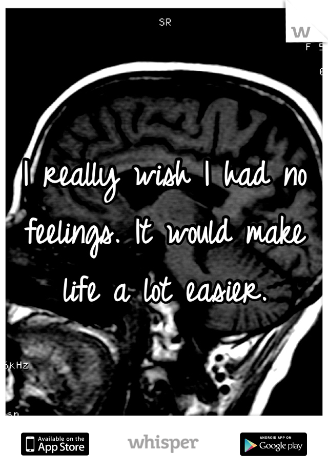 I really wish I had no feelings. It would make life a lot easier.