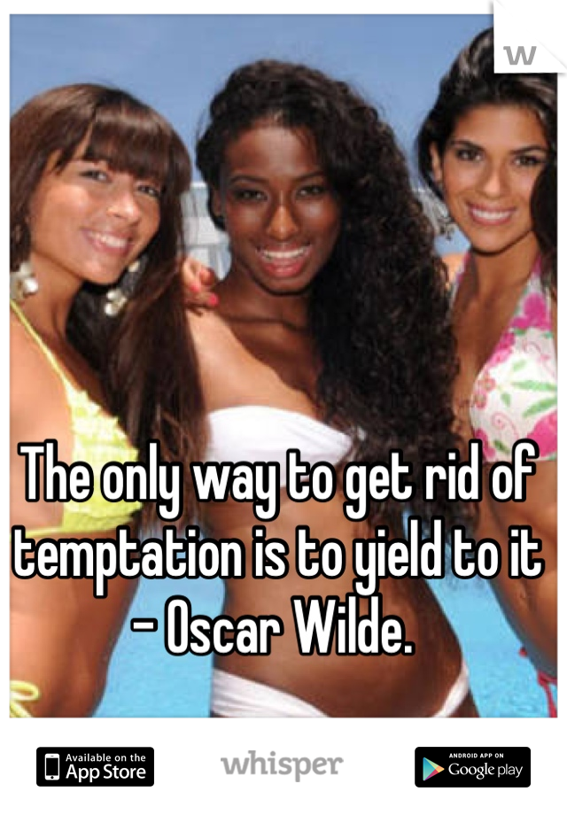 The only way to get rid of temptation is to yield to it - Oscar Wilde. 