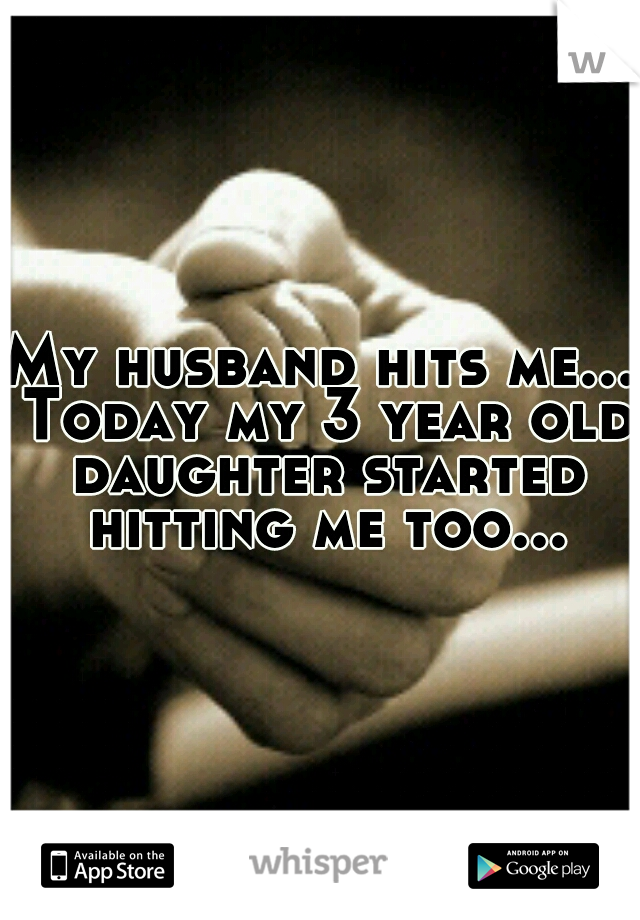 My husband hits me... Today my 3 year old daughter started hitting me too...