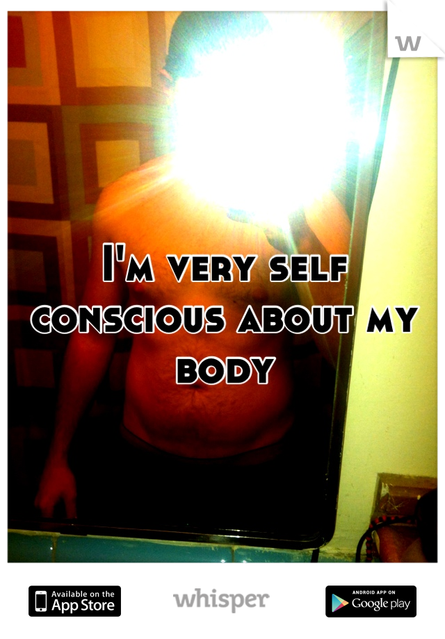 I'm very self conscious about my body