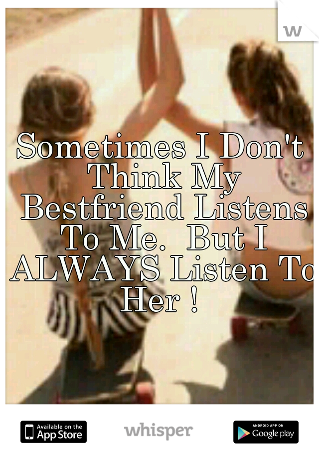 Sometimes I Don't Think My Bestfriend Listens To Me.  But I ALWAYS Listen To Her ! 