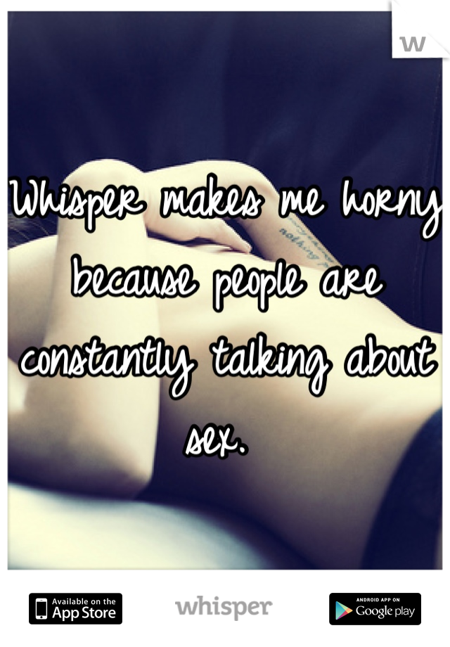 Whisper makes me horny because people are constantly talking about sex. 