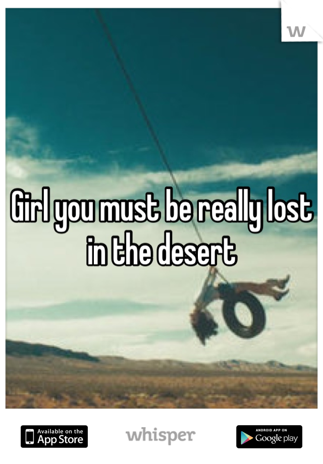 Girl you must be really lost in the desert