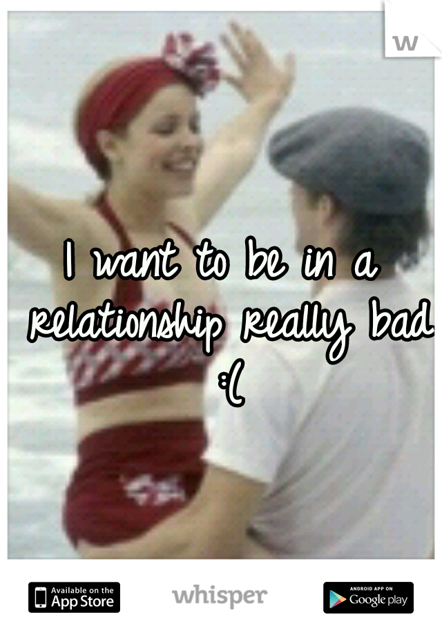 I want to be in a relationship really bad :(