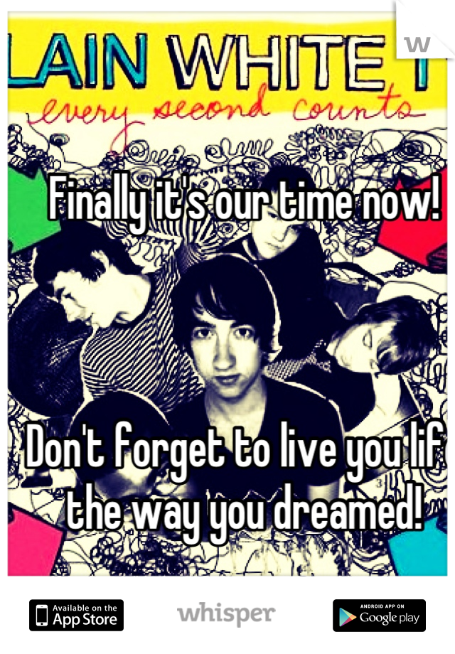 Finally it's our time now!



Don't forget to live you life the way you dreamed!