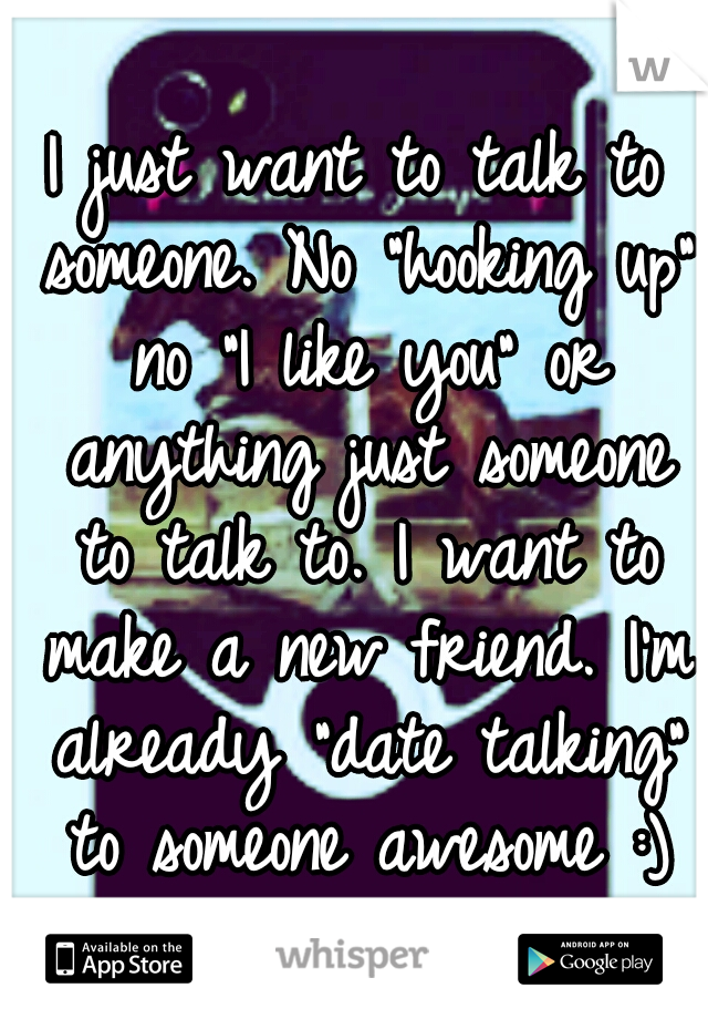 I just want to talk to someone. No "hooking up" no "I like you" or anything just someone to talk to. I want to make a new friend. I'm already "date talking" to someone awesome :)