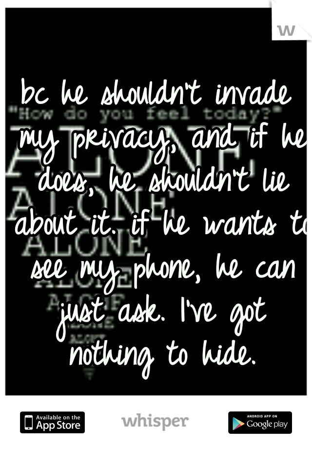 bc he shouldn't invade my privacy, and if he does, he shouldn't lie about it. if he wants to see my phone, he can just ask. I've got nothing to hide.