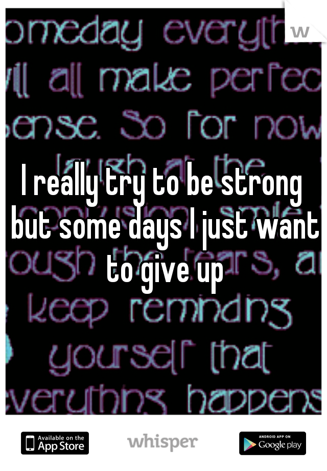 I really try to be strong but some days I just want to give up