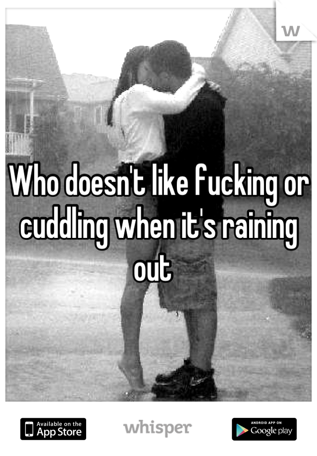 Who doesn't like fucking or cuddling when it's raining out  