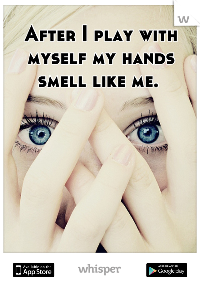 After I play with myself my hands smell like me. 