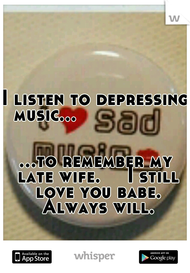 I listen to depressing music...






















































...to remember my late wife.


I still love you babe. Always will.
