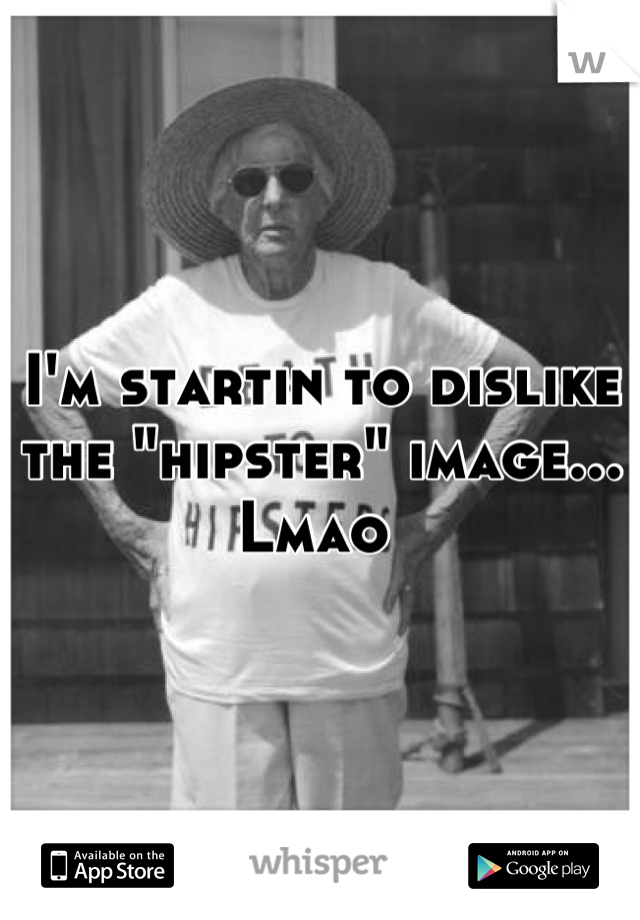 I'm startin to dislike the "hipster" image... Lmao 