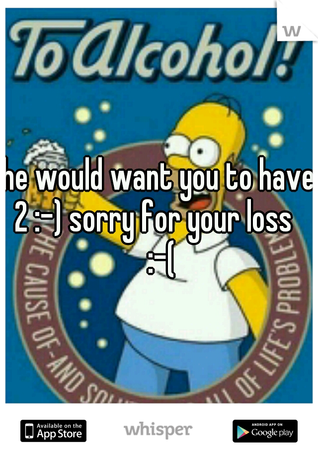 he would want you to have 2 :-) sorry for your loss
 :-(