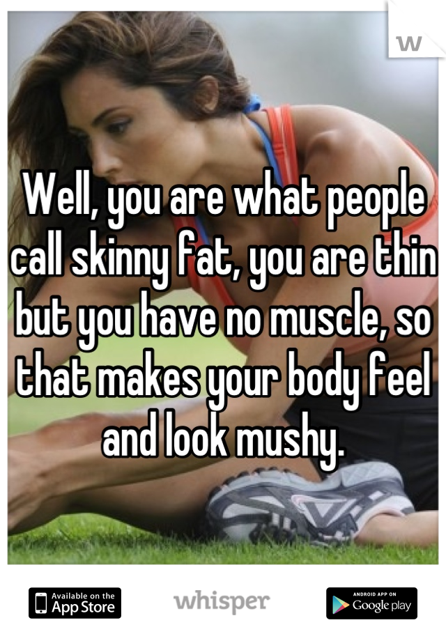 Well, you are what people call skinny fat, you are thin but you have no muscle, so that makes your body feel and look mushy.
