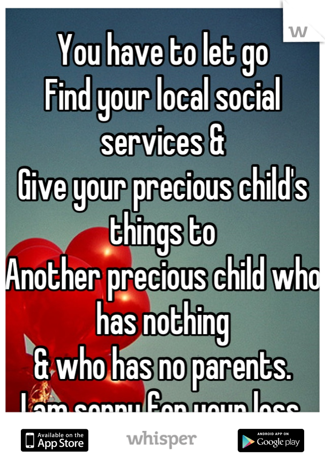 You have to let go
Find your local social services & 
Give your precious child's things to 
Another precious child who has nothing
& who has no parents.
I am sorry for your loss.