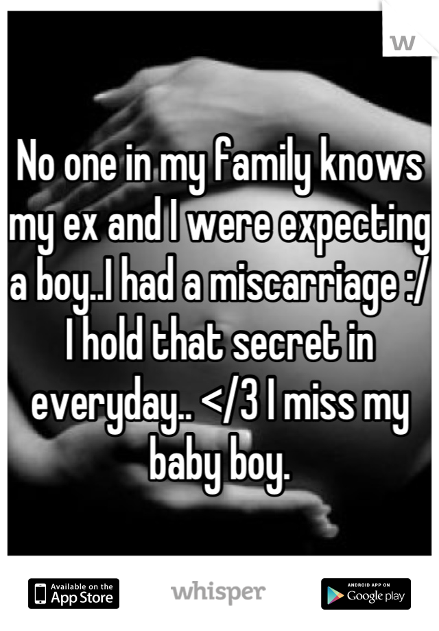 No one in my family knows my ex and I were expecting a boy..I had a miscarriage :/ I hold that secret in everyday.. </3 I miss my baby boy.
