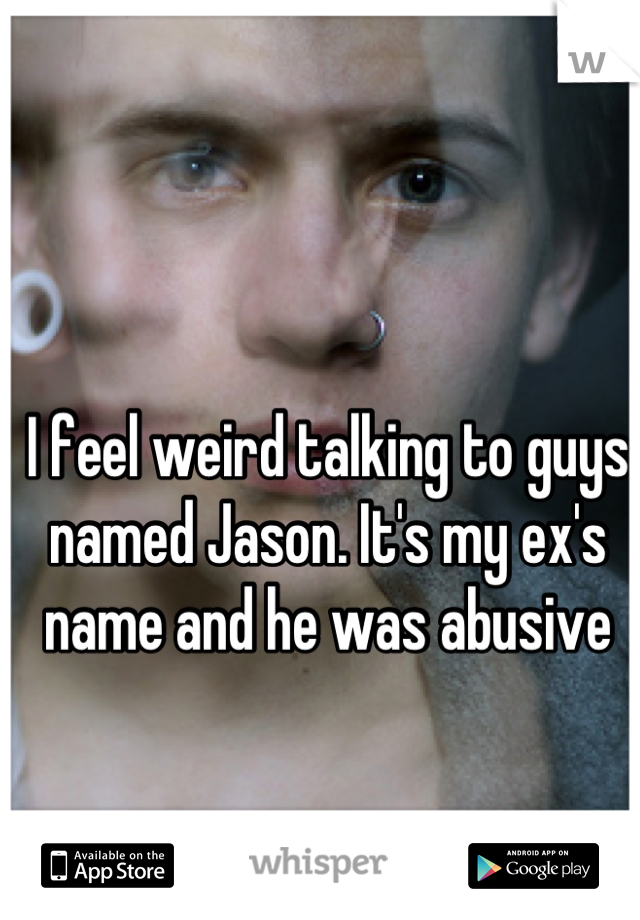 I feel weird talking to guys named Jason. It's my ex's name and he was abusive