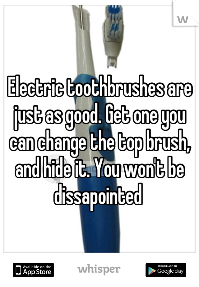 Electric toothbrushes are just as good. Get one you can change the top brush, and hide it. You won't be dissapointed 