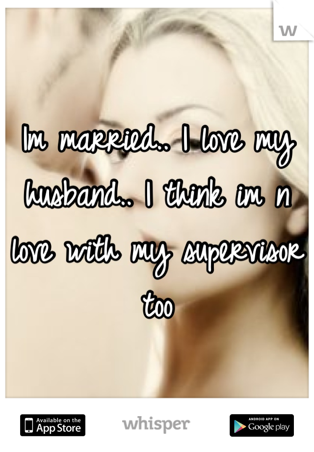 Im married.. I love my husband.. I think im n love with my supervisor too