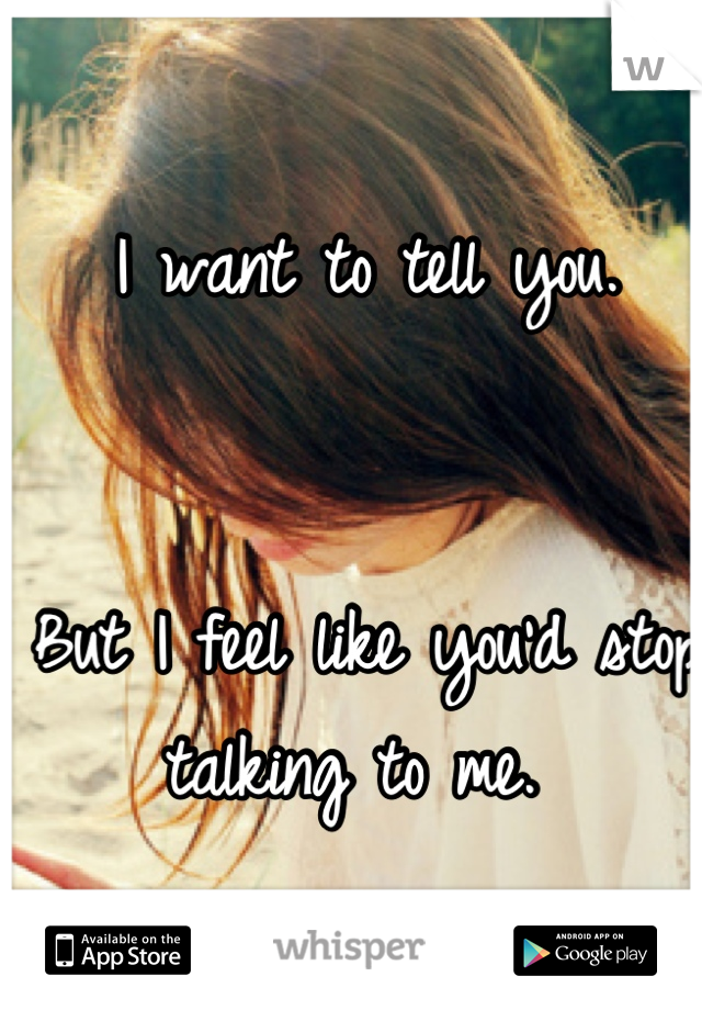 I want to tell you. 


But I feel like you'd stop talking to me. 