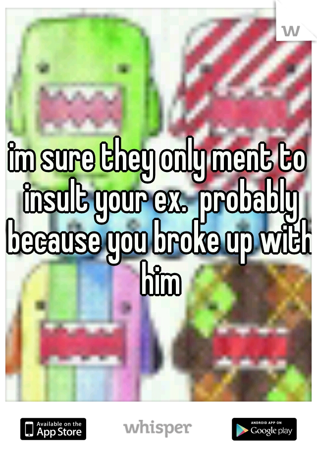 im sure they only ment to insult your ex.  probably because you broke up with him