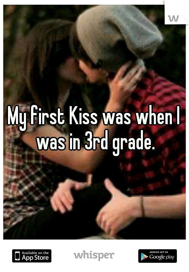 My first Kiss was when I was in 3rd grade.