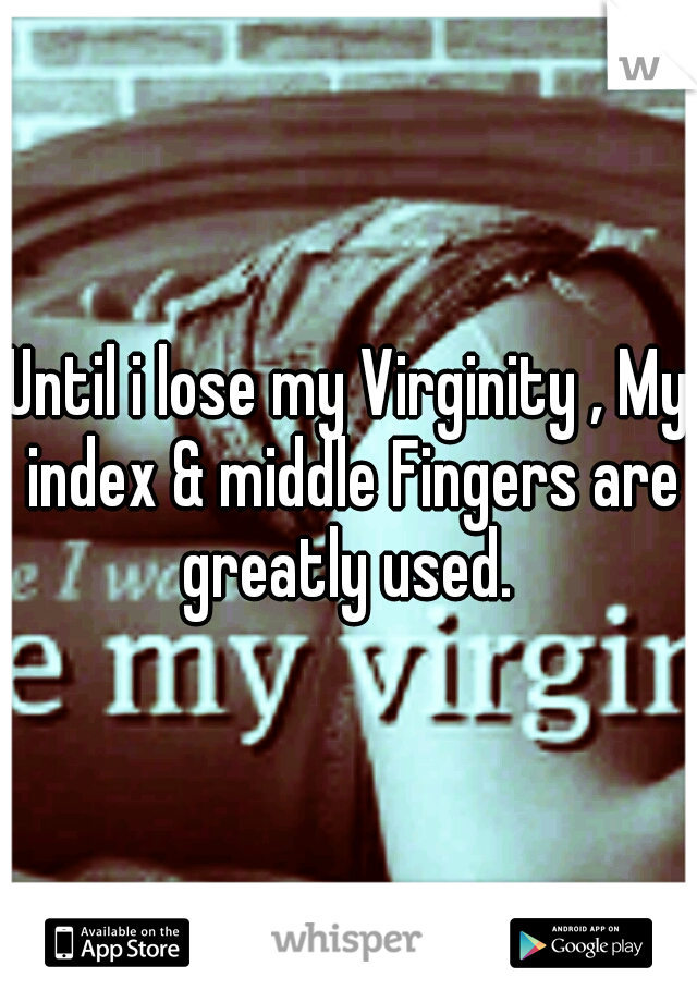 Until i lose my Virginity , My index & middle Fingers are greatly used. 