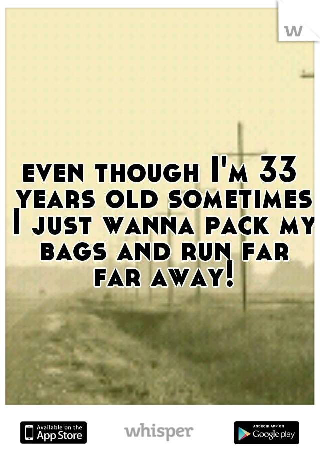 even though I'm 33 years old sometimes I just wanna pack my bags and run far far away!
