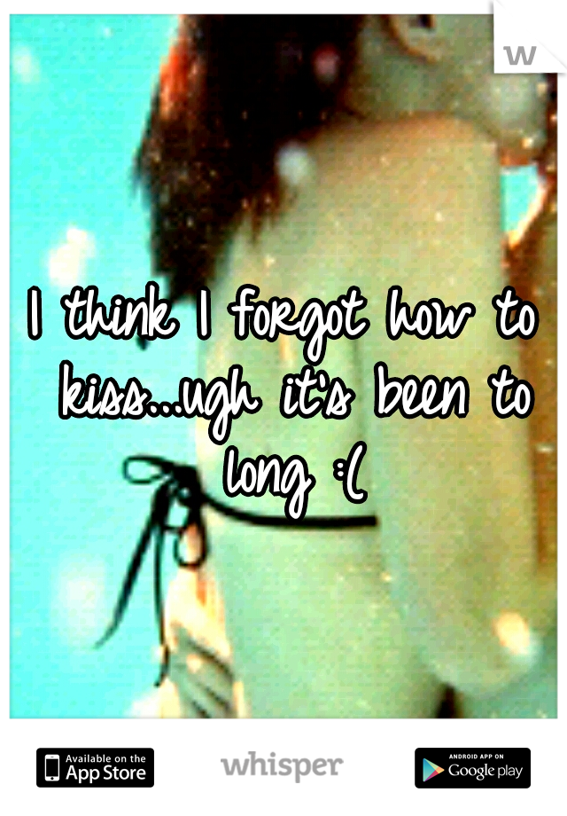I think I forgot how to kiss...ugh it's been to long :(