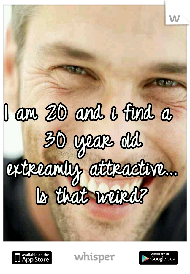 I am 20 and i find a 30 year old extreamly attractive... Is that weird?