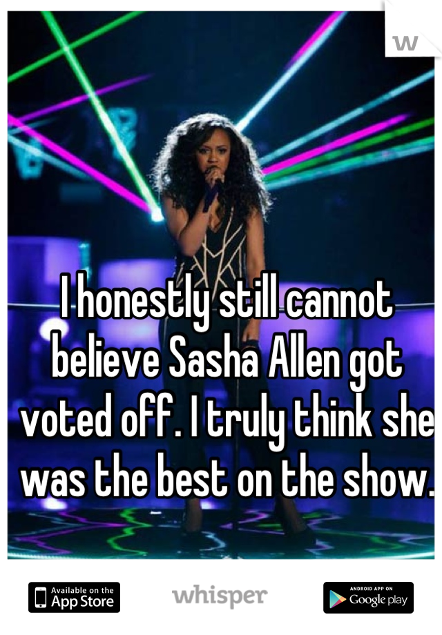 I honestly still cannot believe Sasha Allen got voted off. I truly think she was the best on the show.